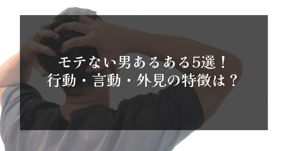 モテない男あるある5選 行動 言動 外見の特徴は